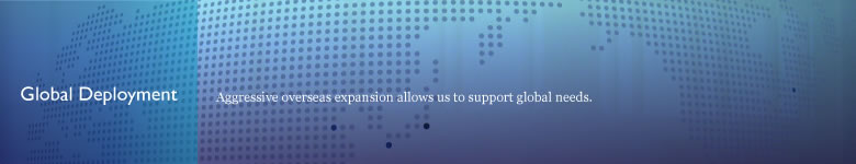 Global Deployment  Aggressive overseas expansion allows us to support global needs.